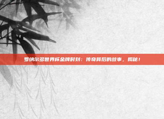 罗纳尔多世界杯金牌时刻：传奇背后的故事，揭秘！