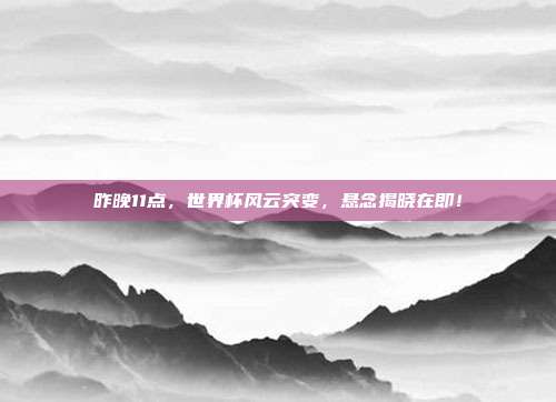 昨晚11点，世界杯风云突变，悬念揭晓在即！