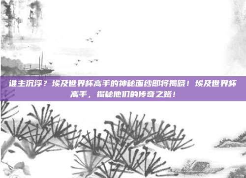 谁主沉浮？埃及世界杯高手的神秘面纱即将揭晓！埃及世界杯高手，揭秘他们的传奇之路！