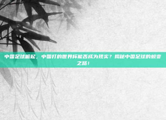 中国足球崛起，中国打的世界杯能否成为现实？揭秘中国足球的蜕变之路！