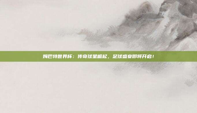 姆巴特世界杯：传奇球星崛起，足球盛宴即将开启！