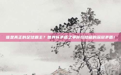 谁是真正的足球霸主？世界杯矛盾之争背后隐藏的深层矛盾！