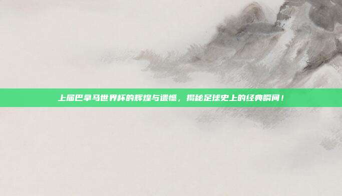 上届巴拿马世界杯的辉煌与遗憾，揭秘足球史上的经典瞬间！