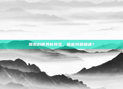 莫斯科世界杯将至，谁能问鼎巅峰？
