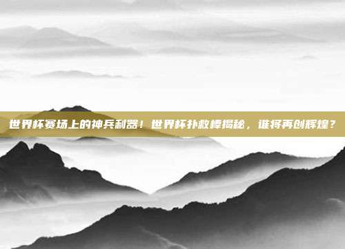 世界杯赛场上的神兵利器！世界杯扑救棒揭秘，谁将再创辉煌？