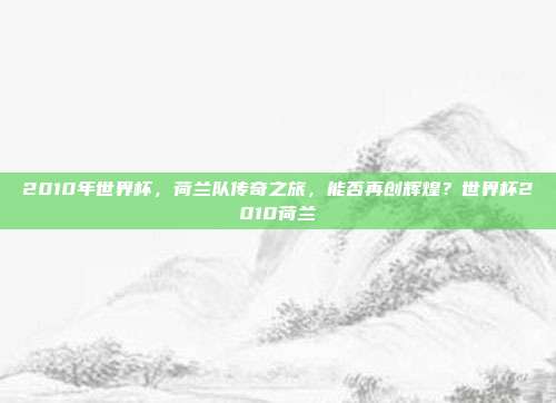 2010年世界杯，荷兰队传奇之旅，能否再创辉煌？世界杯2010荷兰