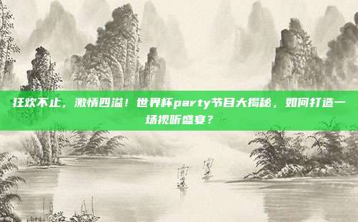 狂欢不止，激情四溢！世界杯party节目大揭秘，如何打造一场视听盛宴？