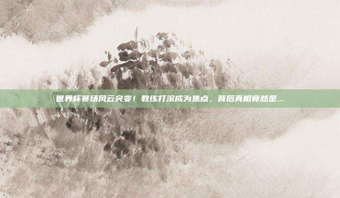 世界杯赛场风云突变！教练打滚成为焦点，背后真相竟然是...