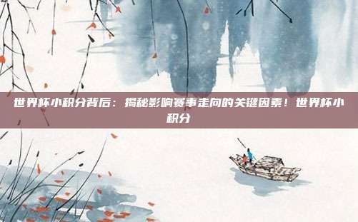 世界杯小积分背后：揭秘影响赛事走向的关键因素！世界杯小积分