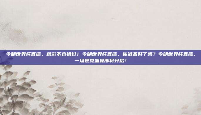 今明世界杯直播，精彩不容错过！今明世界杯直播，你准备好了吗？今明世界杯直播，一场视觉盛宴即将开启！