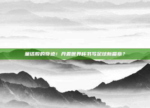 童话般的奇迹！丹麦世界杯书写足球新篇章？