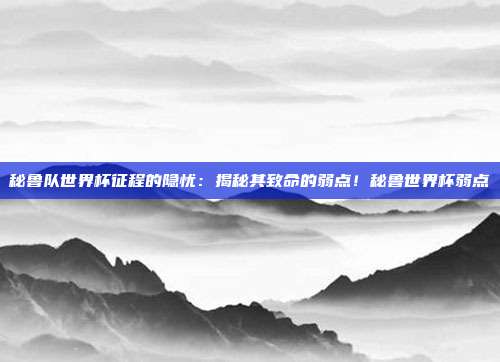 秘鲁队世界杯征程的隐忧：揭秘其致命的弱点！秘鲁世界杯弱点