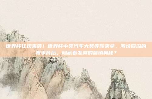 世界杯狂欢来袭！世界杯中奖汽车大奖等你来拿，激情四溢的赛事背后，隐藏着怎样的营销奥秘？