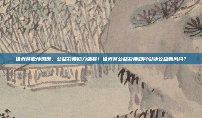 世界杯激情燃爆，公益彩票助力盛宴！世界杯公益彩票如何引领公益新风尚？