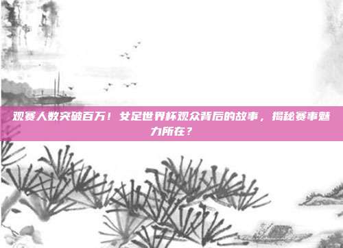 观赛人数突破百万！女足世界杯观众背后的故事，揭秘赛事魅力所在？