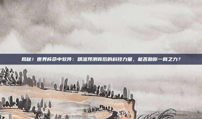 揭秘！世界杯命中软件：精准预测背后的科技力量，能否助你一臂之力？