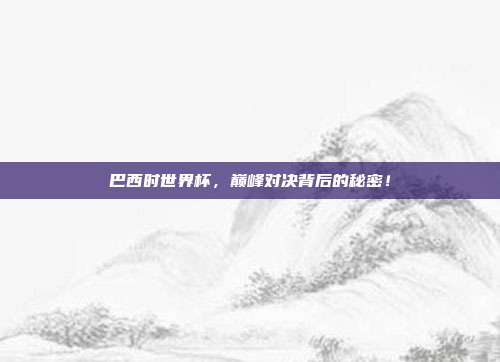 巴西时世界杯，巅峰对决背后的秘密！