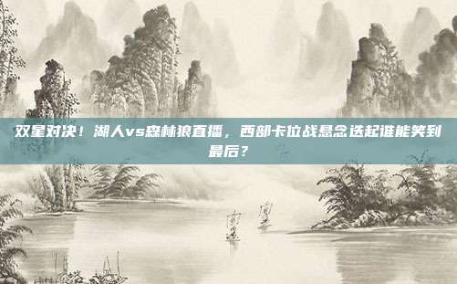 双星对决！湖人vs森林狼直播，西部卡位战悬念迭起谁能笑到最后？