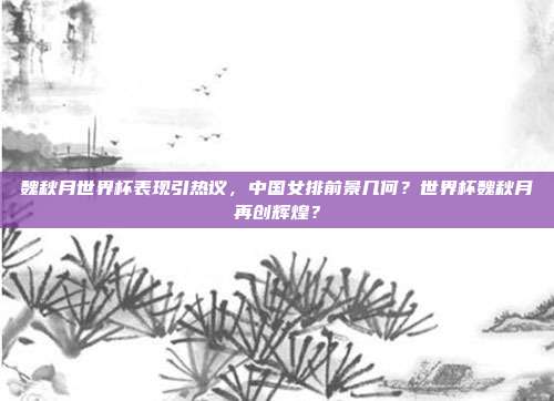 魏秋月世界杯表现引热议，中国女排前景几何？世界杯魏秋月再创辉煌？