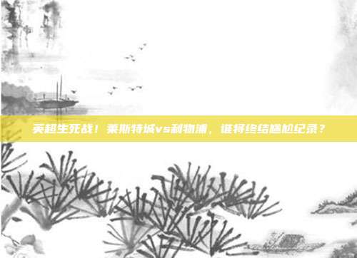 英超生死战！莱斯特城vs利物浦，谁将终结尴尬纪录？