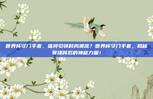 世界杯守门手套，谁将引领时尚潮流？世界杯守门手套，揭秘赛场背后的神秘力量！