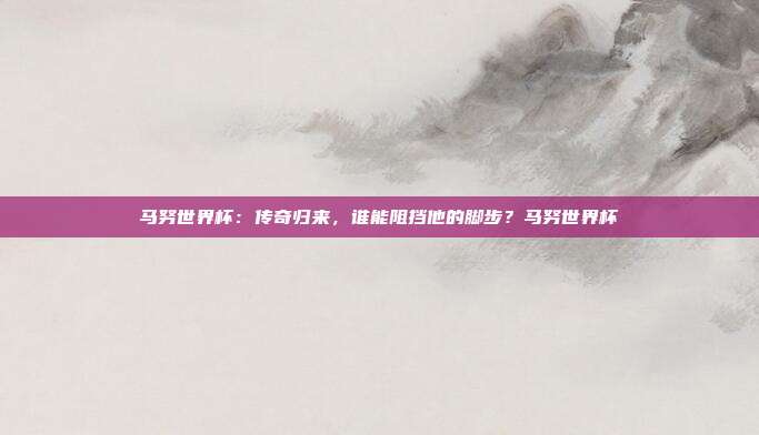 马努世界杯：传奇归来，谁能阻挡他的脚步？马努世界杯