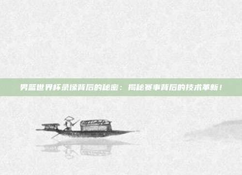 男篮世界杯录像背后的秘密：揭秘赛事背后的技术革新！