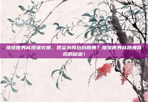 排球世界杯现场火爆，观众为何纷纷跳舞？排球世界杯跳舞背后的秘密！