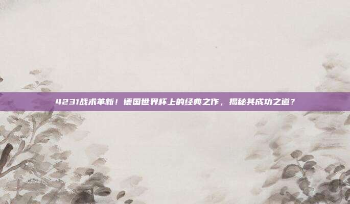 4231战术革新！德国世界杯上的经典之作，揭秘其成功之道？