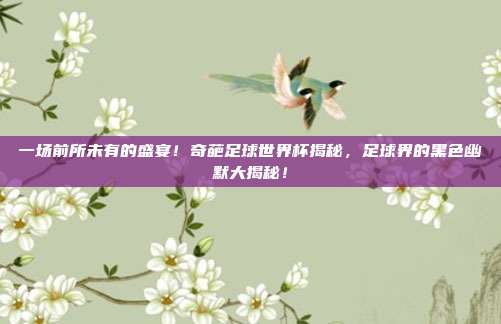 一场前所未有的盛宴！奇葩足球世界杯揭秘，足球界的黑色幽默大揭秘！