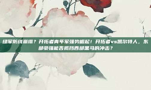 绿军防线崩塌？开拓者青年军强势崛起！开拓者vs凯尔特人，东部豪强能否抵挡西部黑马的冲击？