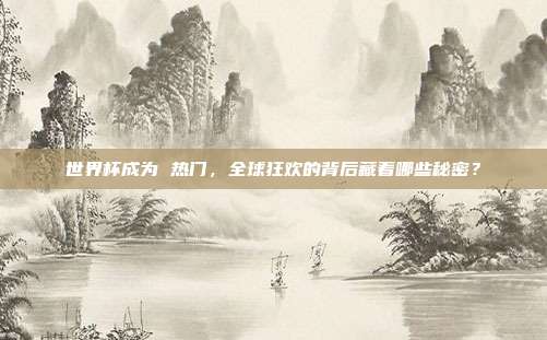 世界杯成为 热门，全球狂欢的背后藏着哪些秘密？