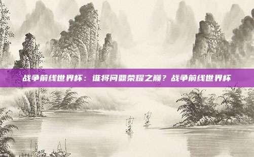 战争前线世界杯：谁将问鼎荣耀之巅？战争前线世界杯