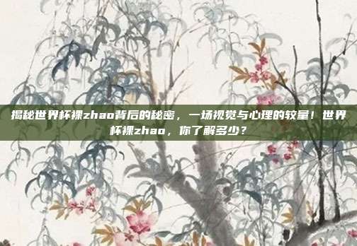 揭秘世界杯裸zhao背后的秘密，一场视觉与心理的较量！世界杯裸zhao，你了解多少？