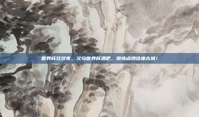 世界杯狂欢夜，义乌世界杯酒吧，激情点燃这座古城！