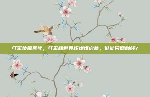 红军荣耀再续，红军版世界杯燃情启幕，谁能问鼎巅峰？