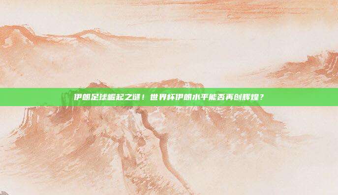 伊朗足球崛起之谜！世界杯伊朗水平能否再创辉煌？