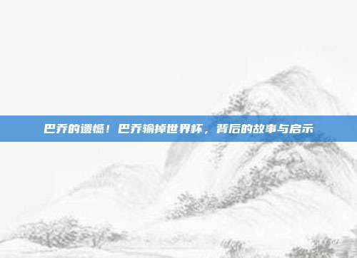 巴乔的遗憾！巴乔输掉世界杯，背后的故事与启示