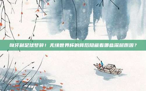 匈牙利足球梦碎！无缘世界杯的背后隐藏着哪些深层原因？