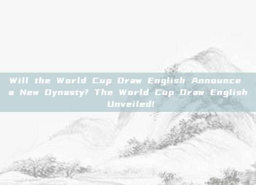 Will the World Cup Draw English Announce a New Dynasty? The World Cup Draw English Unveiled!