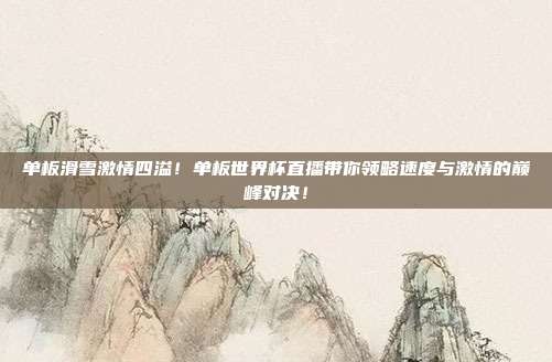 单板滑雪激情四溢！单板世界杯直播带你领略速度与激情的巅峰对决！