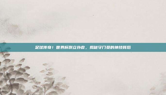 足球传奇！世界杯倒立扑救，揭秘守门员的神技背后