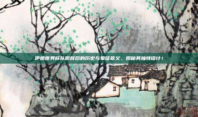 伊朗世界杯队徽背后的历史与象征意义，揭秘其独特设计！
