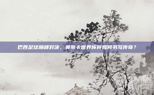 巴西足球巅峰对决，奥斯卡世界杯将如何书写传奇？