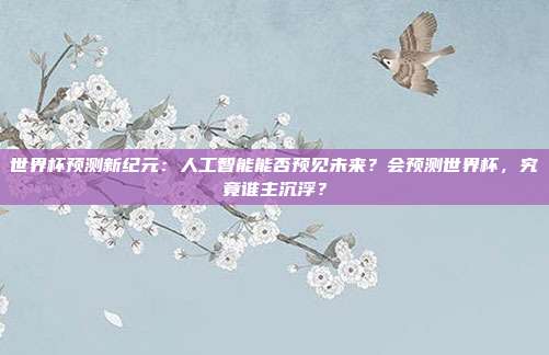 世界杯预测新纪元：人工智能能否预见未来？会预测世界杯，究竟谁主沉浮？