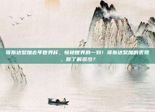 哥斯达黎加去年世界杯，惊艳世界的一刻！哥斯达黎加的表现，你了解多少？
