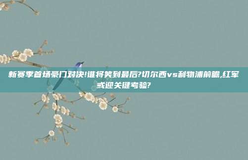 新赛季首场豪门对决!谁将笑到最后?切尔西vs利物浦前瞻,红军或迎关键考验?