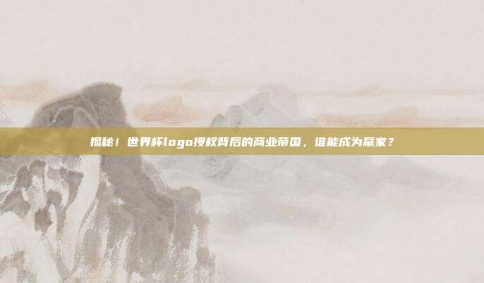 揭秘！世界杯logo授权背后的商业帝国，谁能成为赢家？
