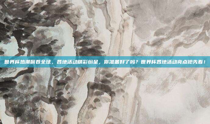世界杯热潮席卷全球，各地活动精彩纷呈，你准备好了吗？世界杯各地活动亮点抢先看！