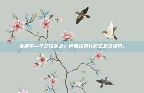 谁是下一个足球王者？世界杯预计冠军悬念揭晓！